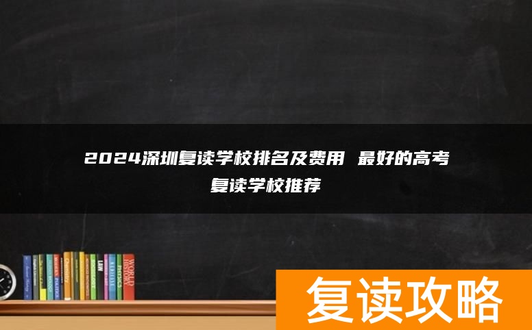 2024深圳复读学校排名及费用 最好的高考复读学校推荐