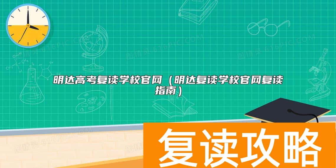 明达高考复读学校官网（明达复读学校官网复读指南）