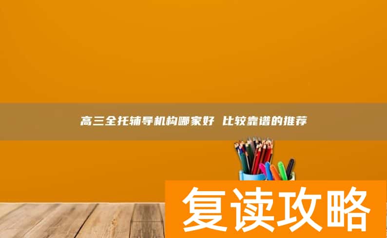 高三全托辅导机构哪家好 比较靠谱的推荐